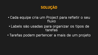 Solução
• Cada equipe cria um Project para refletir o seu
fluxo
• Labels são usadas para organizar os tipos de
tarefas
• Tarefas podem pertencer a mais de um projeto
 
