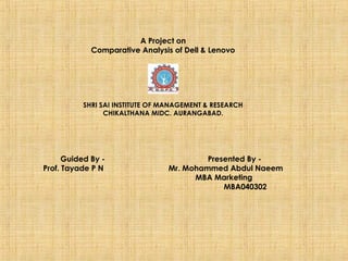 A Project on
Comparative Analysis of Dell & Lenovo
SHRI SAI INSTITUTE OF MANAGEMENT & RESEARCH
CHIKALTHANA MIDC. AURANGABAD.
Guided By - Presented By -
Prof. Tayade P N Mr. Mohammed Abdul Naeem
MBA Marketing
MBA040302
 