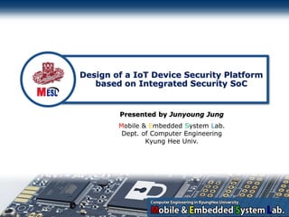 - 1 -
Mobile & Embedded System Lab.
Dept. of Computer Engineering
Kyung Hee Univ.
Design of a IoT Device Security Platform
based on Integrated Security SoC
Presented by Junyoung Jung
 