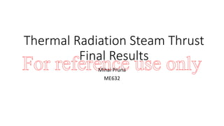 Thermal Radiation Steam Thrust
Final Results
Mihai Pruna
ME632
For reference use only
 