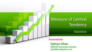Measure of Central
Tendency
Statistics
Presented By
Salman Khan
AWKUM (Computer Science)
Salm0khan@yahoo.com
 