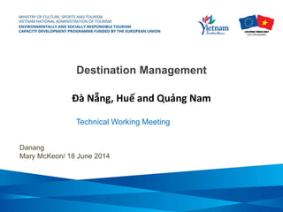 Destination Management
Đà Nẵng, Huế and Quảng Nam
Danang
Mary McKeon/ 18 June 2014
Technical Working Meeting
 