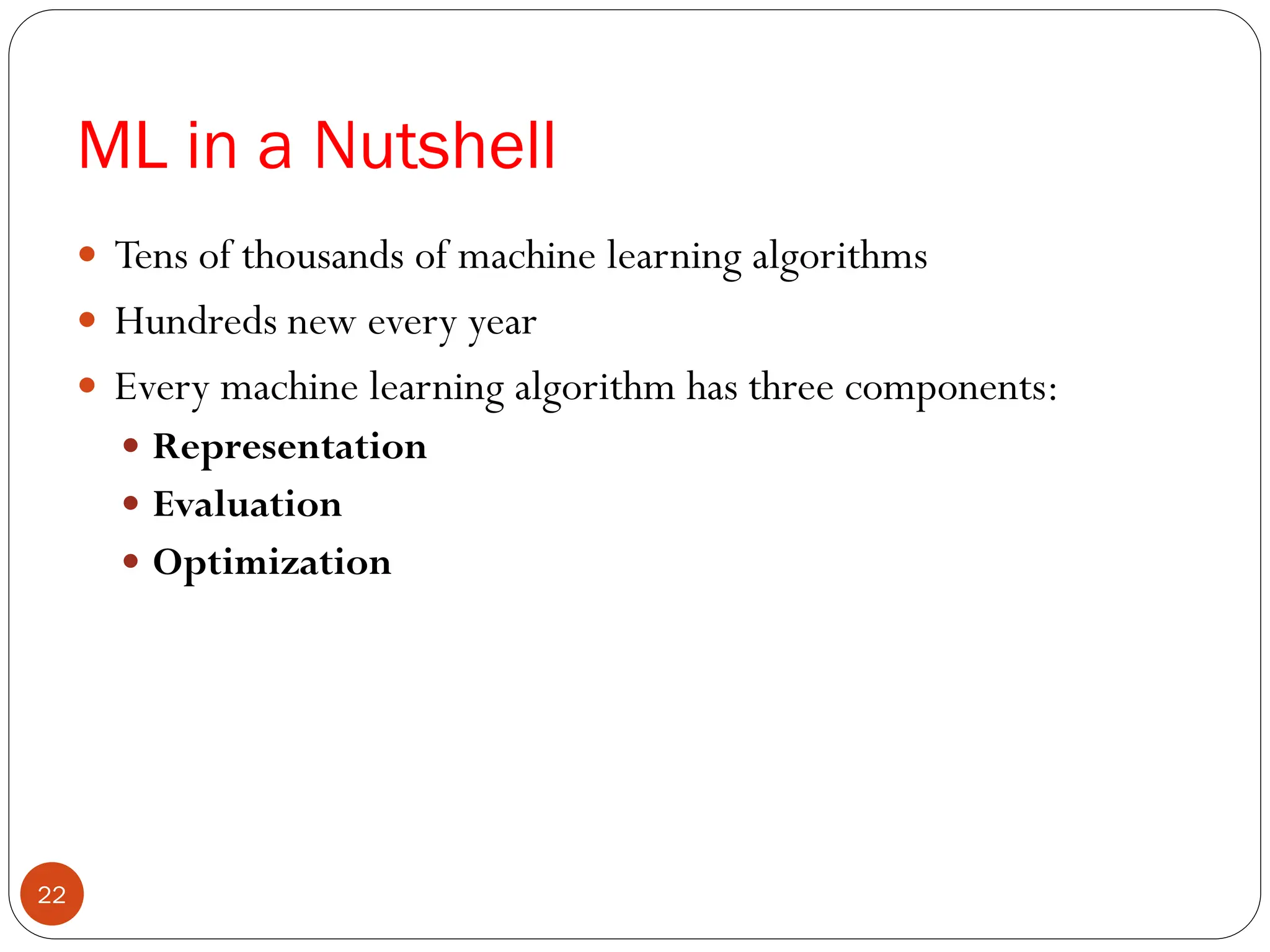 ML in a Nutshell
 Tens of thousands of machine learning algorithms
 Hundreds new every year
 Every machine learning algorithm has three components:
 Representation
 Evaluation
 Optimization
22
 