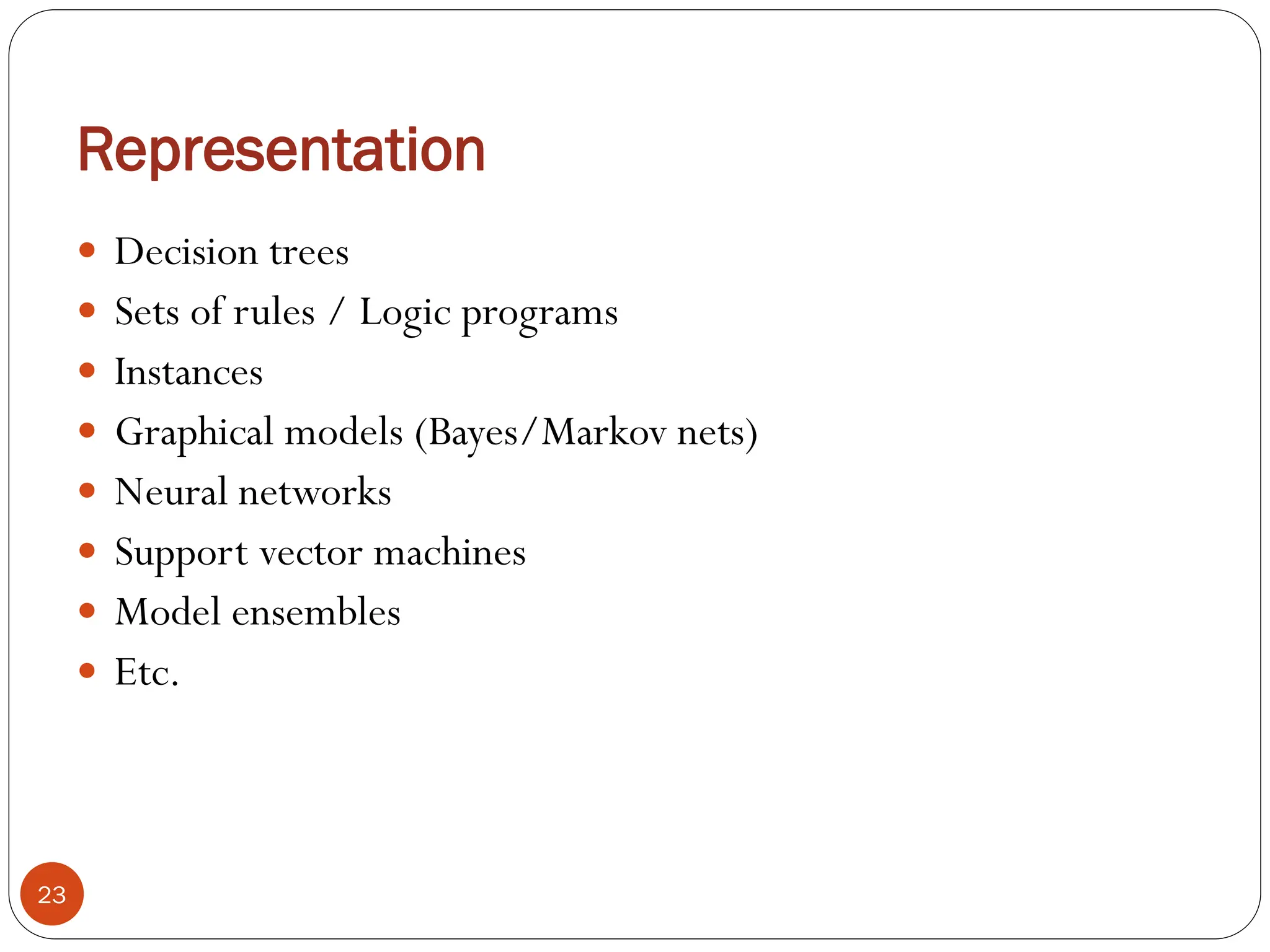 Representation
 Decision trees
 Sets of rules / Logic programs
 Instances
 Graphical models (Bayes/Markov nets)
 Neural networks
 Support vector machines
 Model ensembles
 Etc.
23
 