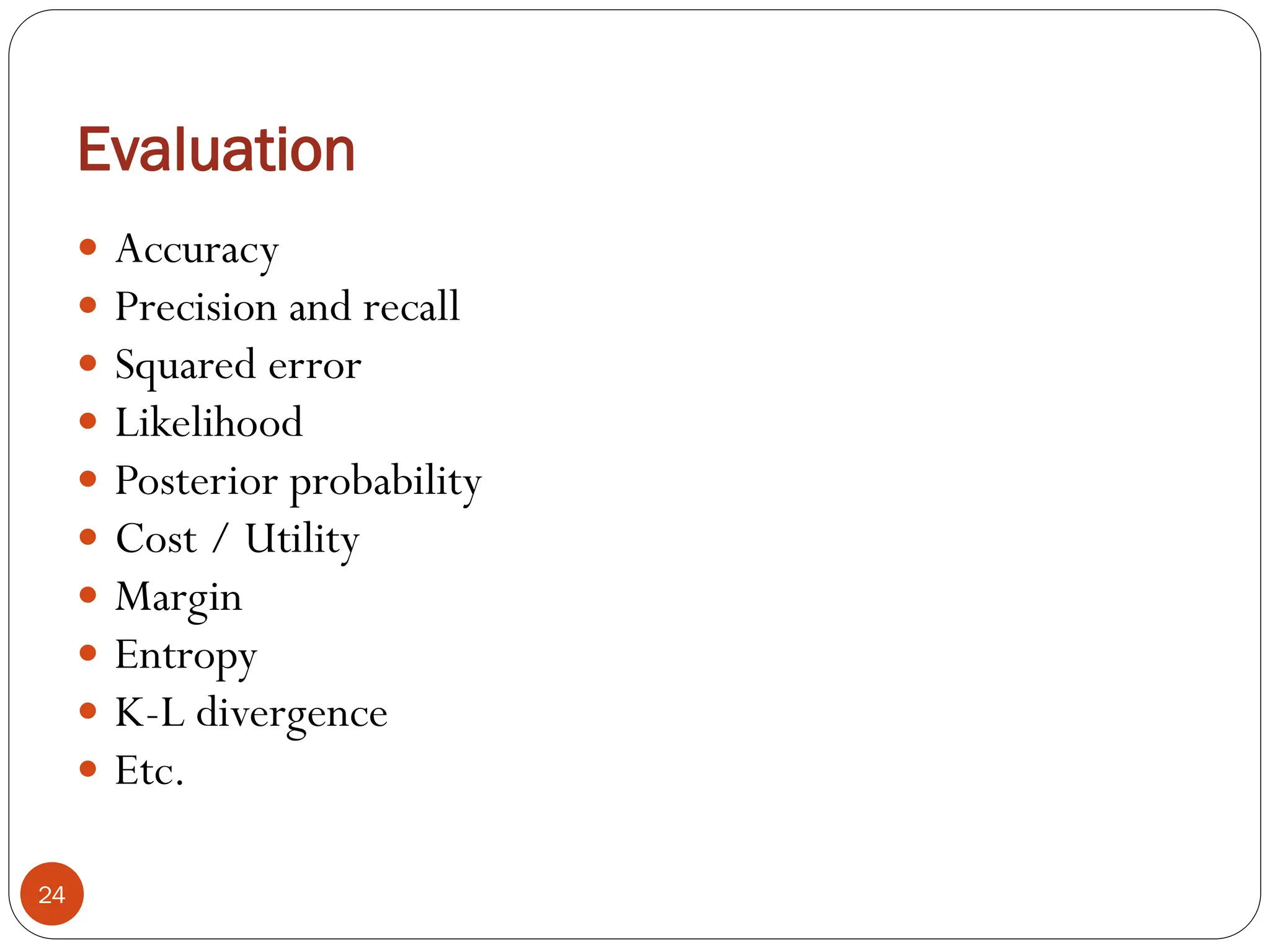 Evaluation
 Accuracy
 Precision and recall
 Squared error
 Likelihood
 Posterior probability
 Cost / Utility
 Margin
 Entropy
 K-L divergence
 Etc.
24
 