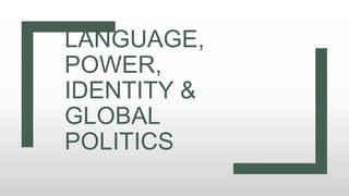 LANGUAGE,
POWER,
IDENTITY &
GLOBAL
POLITICS
 