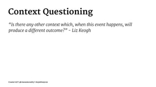 Context Questioning
“Is there any other context which, when this event happens, will
produce a different outcome?” - Liz Keogh
Crania Ltd | @ciaranmcnulty | #symfonycon
 