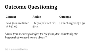 Outcome Questioning
Context Action Outcome
Levi 501s are listed
at £32.99
I buy a pair of Levi
501s
I am charged £32.99
"Aside from me being charged for the jeans, does something else
happen that we need to care about?"
Crania Ltd | @ciaranmcnulty | #symfonycon
 