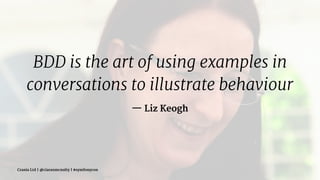 BDD is the art of using examples in
conversations to illustrate behaviour
— Liz Keogh
Crania Ltd | @ciaranmcnulty | #symfonycon
 