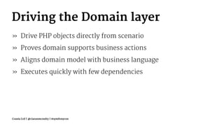 Driving the Domain layer
» Drive PHP objects directly from scenario
» Proves domain supports business actions
» Aligns domain model with business language
» Executes quickly with few dependencies
Crania Ltd | @ciaranmcnulty | #symfonycon
 