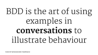 BDD is the art of using
examples in
conversations to
illustrate behaviour
Crania Ltd | @ciaranmcnulty | #symfonycon
 
