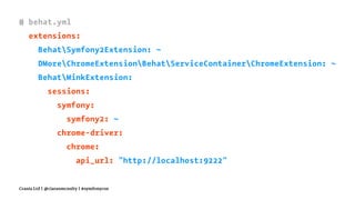 # behat.yml
extensions:
BehatSymfony2Extension: ~
DMoreChromeExtensionBehatServiceContainerChromeExtension: ~
BehatMinkExtension:
sessions:
symfony:
symfony2: ~
chrome-driver:
chrome:
api_url: "http://localhost:9222"
Crania Ltd | @ciaranmcnulty | #symfonycon
 
