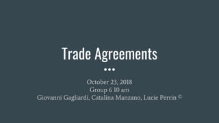 Trade Agreements
October 23, 2018
Group 6 10 am
Giovanni Gagliardi, Catalina Manzano, Lucie Perrin ©
 