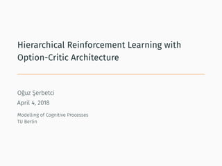 Hierarchical Reinforcement Learning with
Option-Critic Architecture
Oğuz Şerbetci
April 4, 2018
Modelling of Cognitive Processes
TU Berlin
 