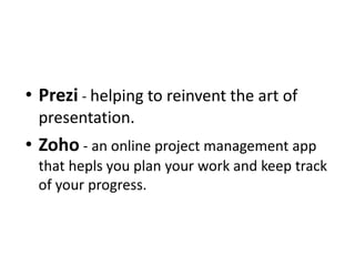 • Prezi - helping to reinvent the art of
presentation.
• Zoho - an online project management app
that hepls you plan your work and keep track
of your progress.
 