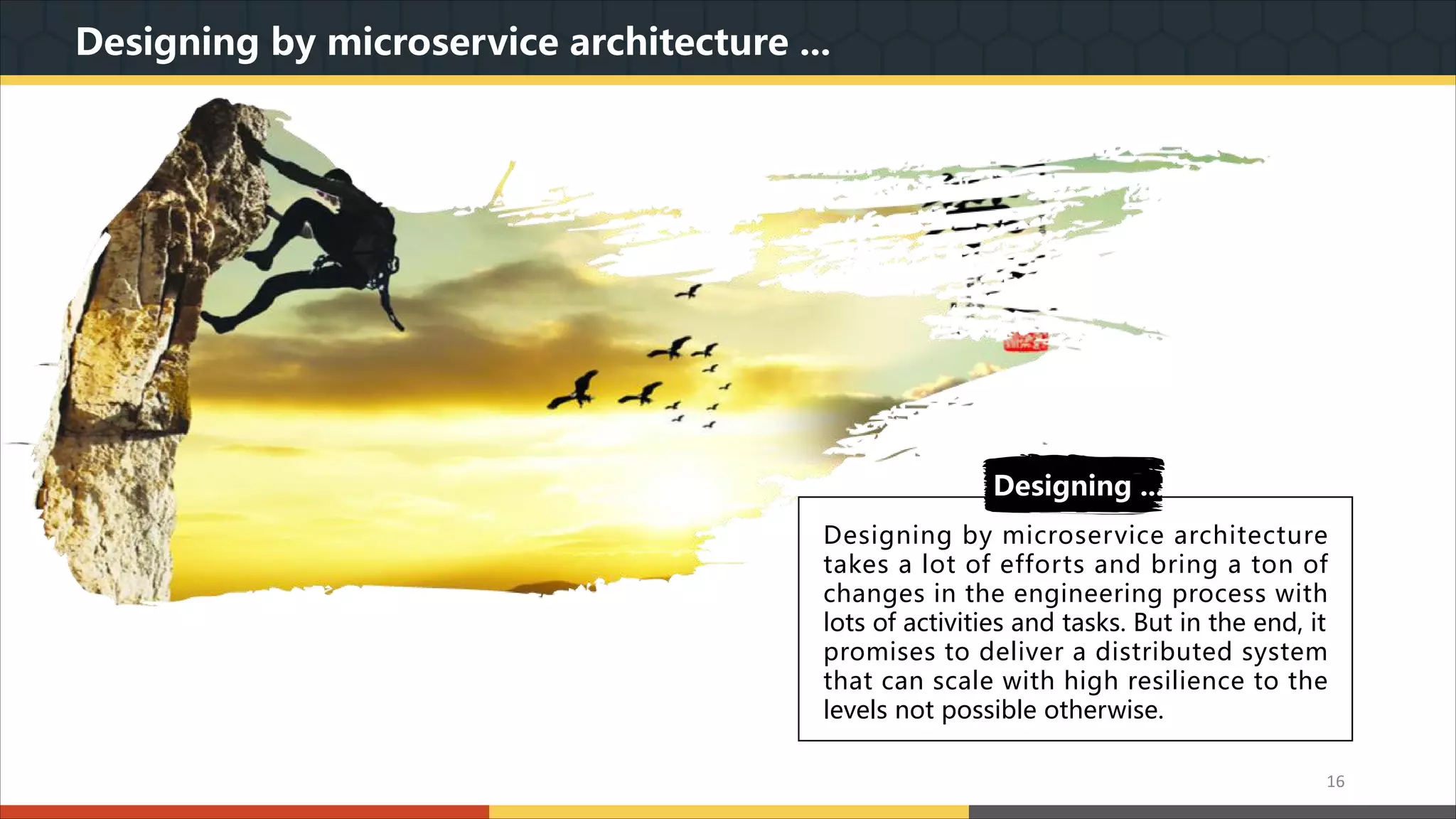 Designing by microservice architecture ... Designing by microservice architecture takes a lot of efforts and bring a ton of changes in the engineering process with lots of activities and tasks. But in the end, it promises to deliver a distributed system that can scale with high resilience to the levels not possible otherwise. Designing ... 16 