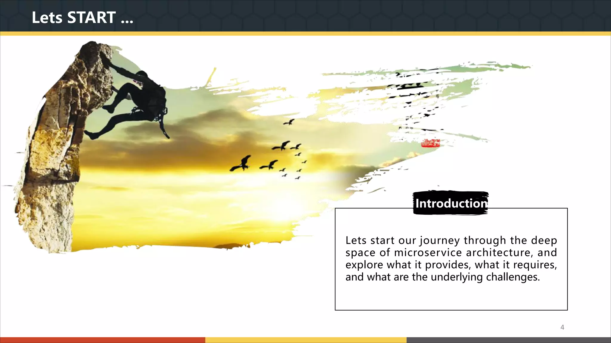 Lets START ... Lets start our journey through the deep space of microservice architecture, and explore what it provides, what it requires, and what are the underlying challenges. Introduction 4 