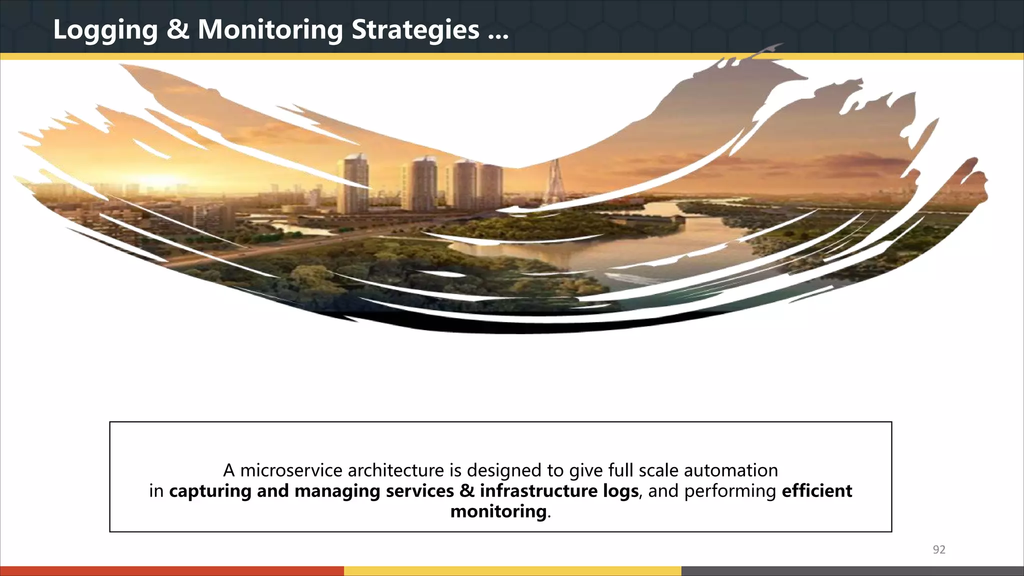 Logging & Monitoring Strategies ... 我们本着实用美观的原则,为您精心设计最专业的PPT作品.模板内页图表的文字.色块.图片均可自由 编辑.改色.替换.我们本着实用美观的原则,为您精心设计最专业的PPT作品.模板内页图表的文字.色 块.图片均可自由编辑.改色.替换. A microservice architecture is designed to give full scale automation in capturing and managing services & infrastructure logs, and performing efficient monitoring. 92 