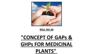 "CONCEPT OF GAPs &
GHPs FOR MEDICINAL
PLANTS"
ROLL NO.30
 