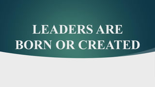LEADERS ARE
BORN OR CREATED
 