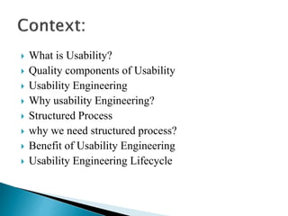  What is Usability?
 Quality components of Usability
 Usability Engineering
 Why usability Engineering?
 Structured Process
 why we need structured process?
 Benefit of Usability Engineering
 Usability Engineering Lifecycle
 