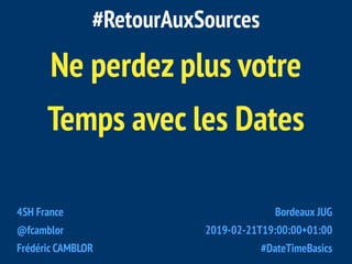 Ne perdez plus votre
Temps avec les Dates
#RetourAuxSources
4SH France
@fcamblor
Frédéric CAMBLOR
Bordeaux JUG
2019-02-21T19:00:00+01:00
#DateTimeBasics
 