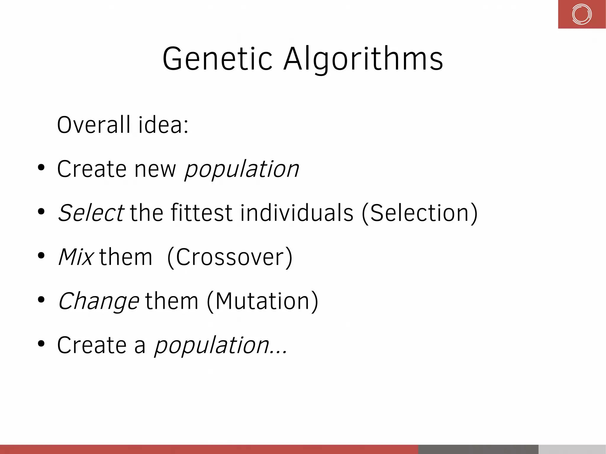 Genetic Algorithms
Overall idea:
●
Create new population
●
Select the fittest individuals (Selection)
●
Mix them (Crossover)
●
Change them (Mutation)
●
Create a population...
 
