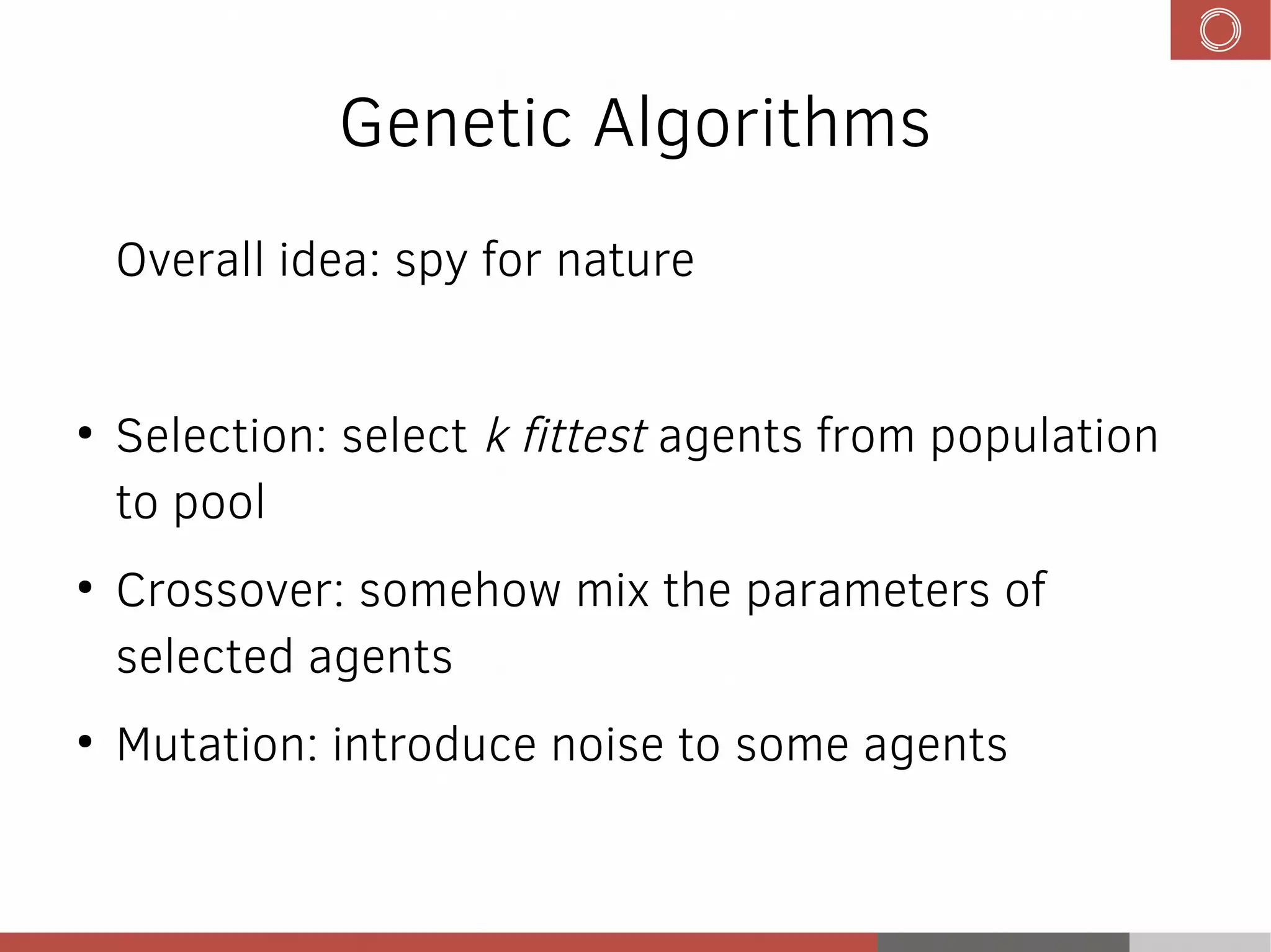 Genetic Algorithms
Overall idea: spy for nature
●
Selection: select k fittest agents from population
to pool
●
Crossover: somehow mix the parameters of
selected agents
●
Mutation: introduce noise to some agents
 