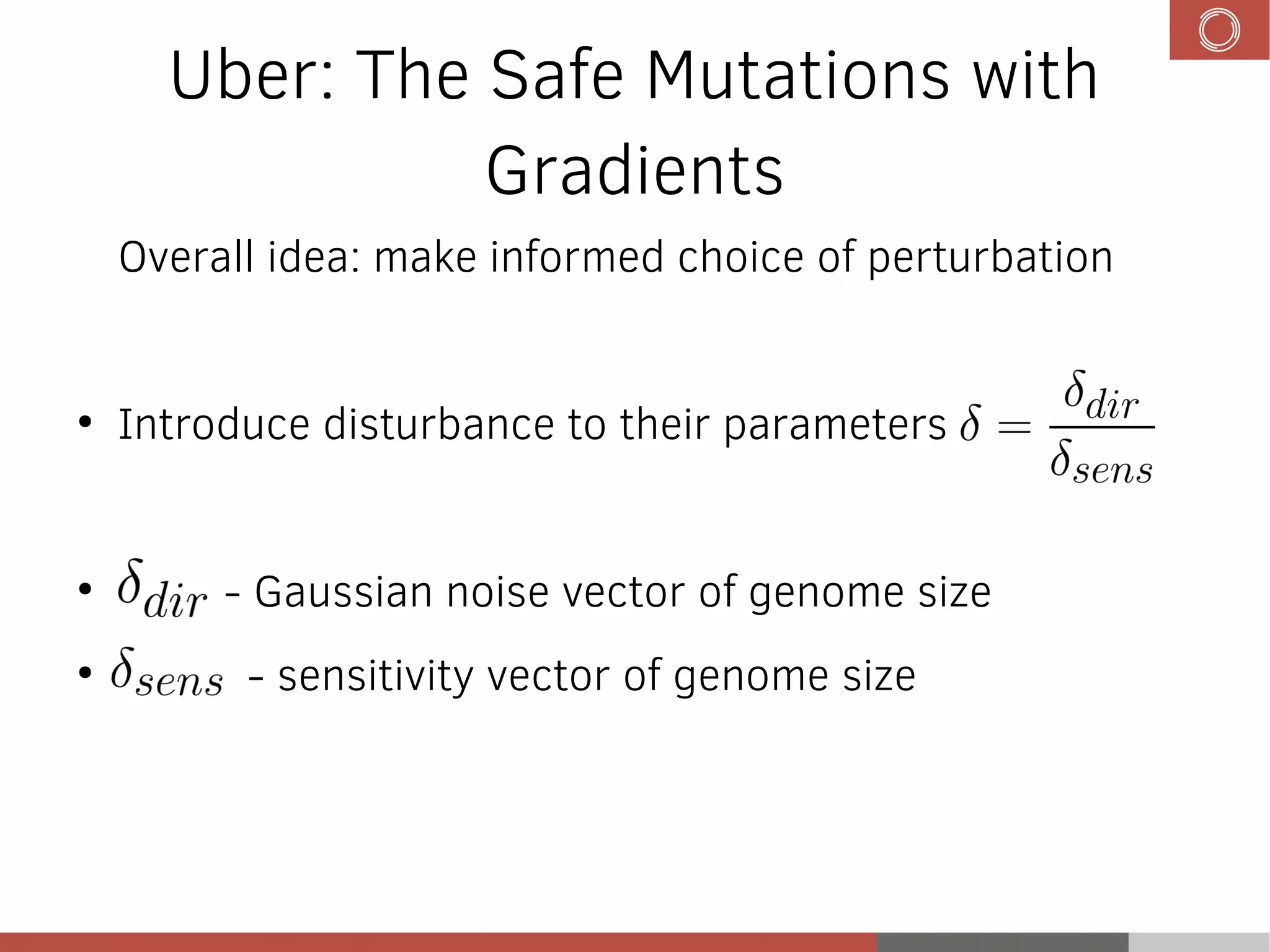 Uber: The Safe Mutations with
Gradients
Overall idea: make informed choice of perturbation
●
Introduce disturbance to their parameters
●
- Gaussian noise vector of genome size
●
- sensitivity vector of genome size
 