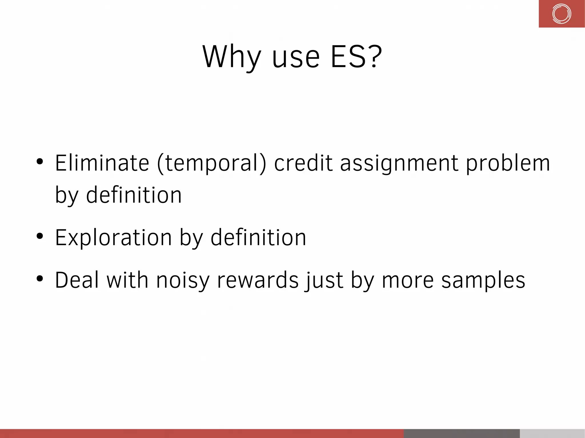 Why use ES?
●
Eliminate (temporal) credit assignment problem
by definition
●
Exploration by definition
●
Deal with noisy rewards just by more samples
 