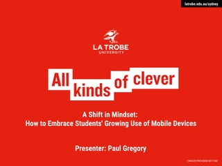 CRICOS PROVIDER 00115M
latrobe.edu.au
A Shift in Mindset:
How to Embrace Students' Growing Use of Mobile Devices
latrobe.edu.au/sydney
Presenter: Paul Gregory
 
