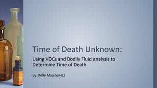Time of Death Unknown:
Using VOCs and Bodily Fluid analysis to
Determine Time of Death
By: Kelly Majerowicz
 