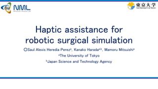 Haptic assistance for
robotic surgical simulation
○Saul Alexis Heredia Pereza，Kanako Haradaa,b，Mamoru Mitsuishia
aThe University of Tokyo
bJapan Science and Technology Agency
Mitsuishi Harada Lab.
 