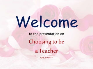 Welcome
to the presentation on
Choosing to be
a Teacher
GRK MURTY
 