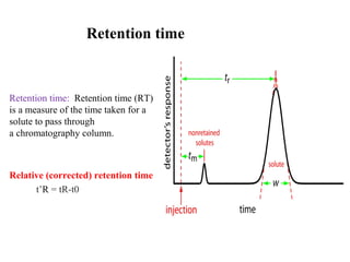 Retention time
Retention time: Retention time (RT)
is a measure of the time taken for a
solute to pass through
a chromatography column.
Relative (corrected) retention time
t’R = tR-t0
 