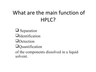 What are the main function of
HPLC?
 Separation
Identification
Detection
Quantification
of the components dissolved in a liquid
solvent.
 