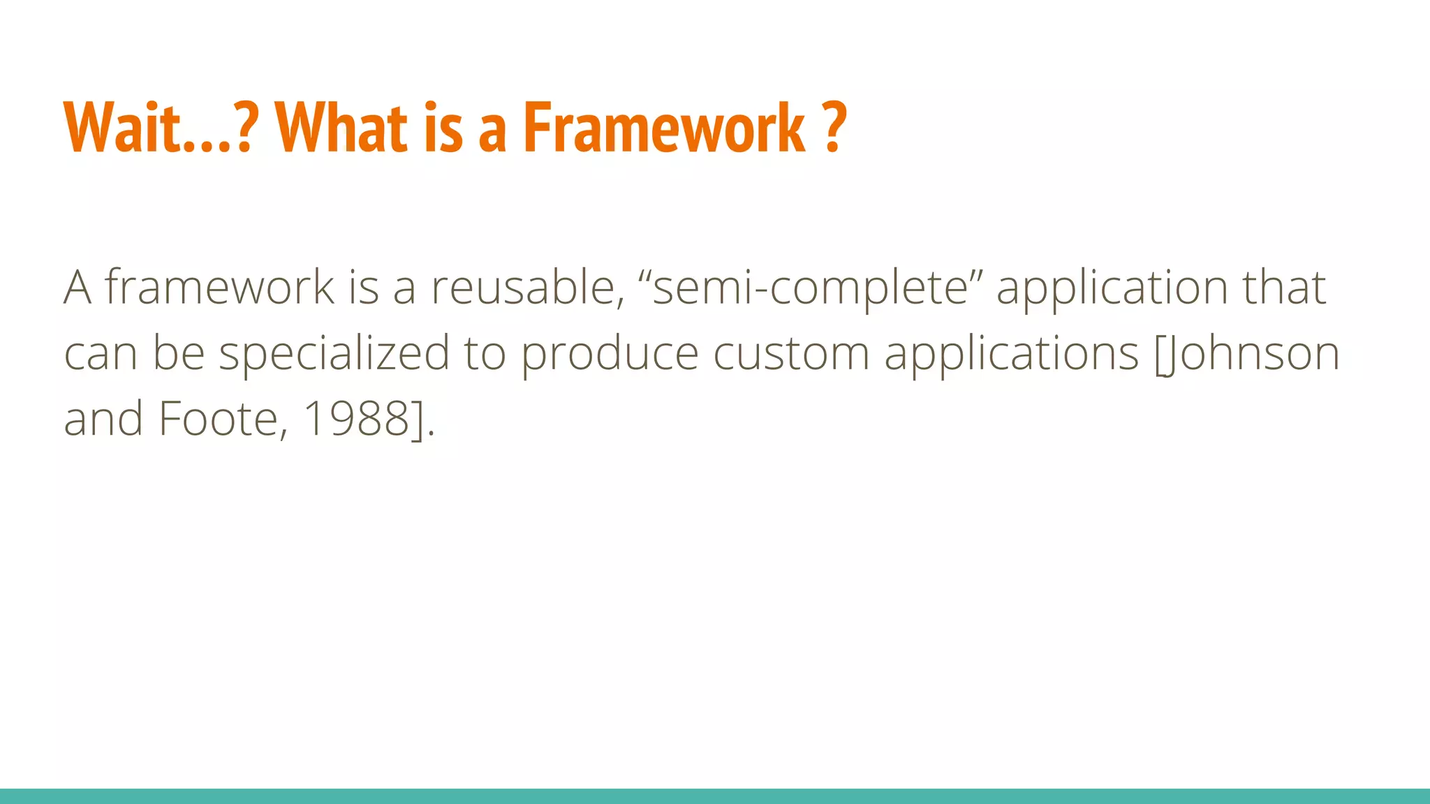 Wait…? What is a Framework ?
A framework is a reusable, “semi-complete” application that
can be specialized to produce custom applications [Johnson
and Foote, 1988].
 