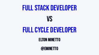 Full Stack Developer
vs
Full Cycle Developer
Elton Minetto
@eminetto
 
