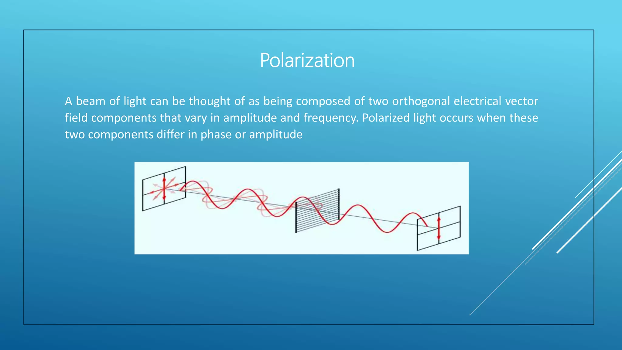 A beam of light can be thought of as being composed of two orthogonal electrical vector
field components that vary in amplitude and frequency. Polarized light occurs when these
two components differ in phase or amplitude
Polarization
 
