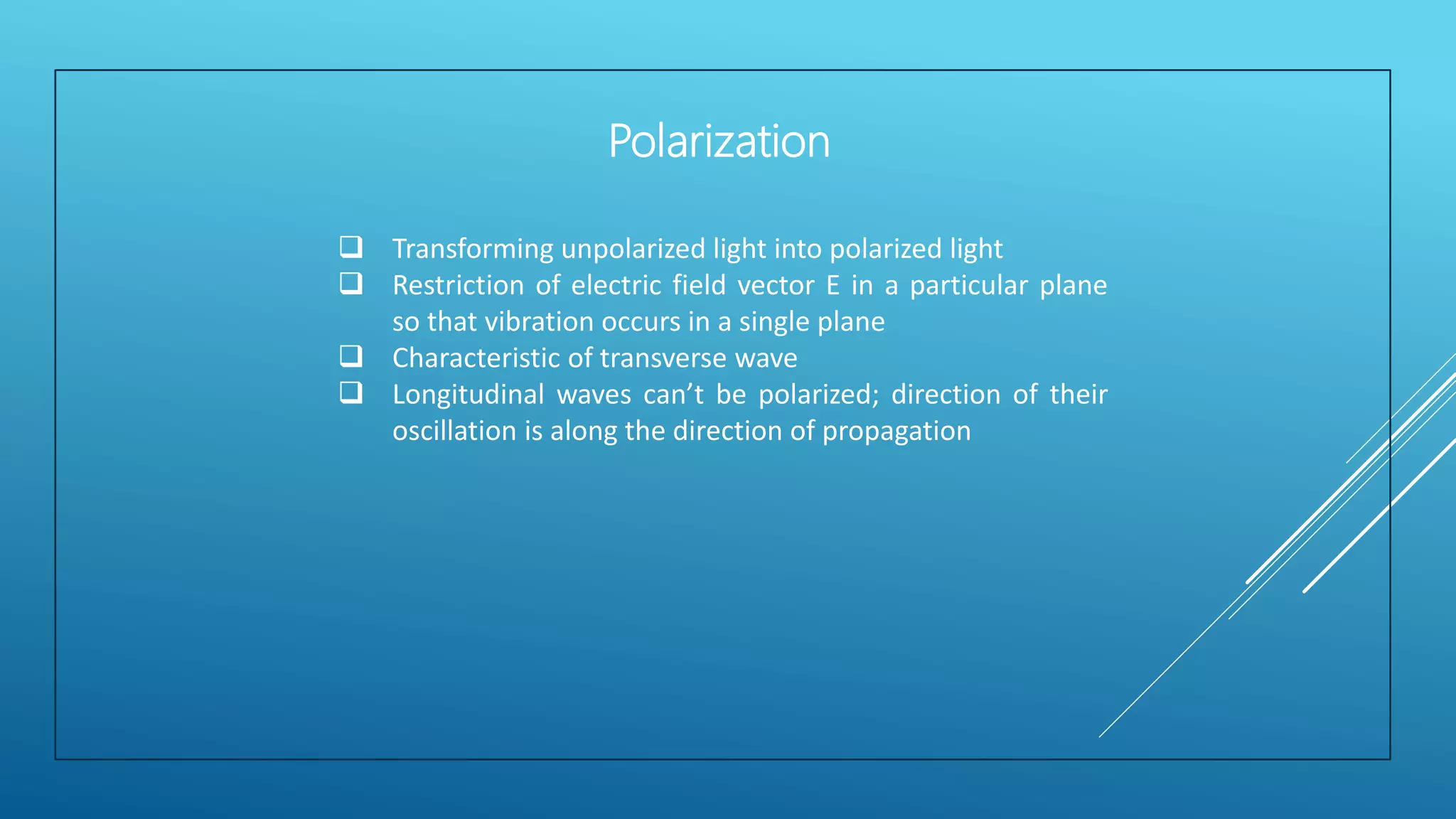  Transforming unpolarized light into polarized light
 Restriction of electric field vector E in a particular plane
so that vibration occurs in a single plane
 Characteristic of transverse wave
 Longitudinal waves can’t be polarized; direction of their
oscillation is along the direction of propagation
Polarization
 