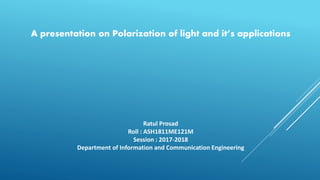 A presentation on Polarization of light and it’s applications
Ratul Prosad
Roll : ASH1811ME121M
Session : 2017-2018
Department of Information and Communication Engineering
 