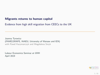 Migrants returns to human capital
Evidence from high skill migration from CEECs to the UK
Joanna Tyrowicz
(FAME|GRAPE, IAA...