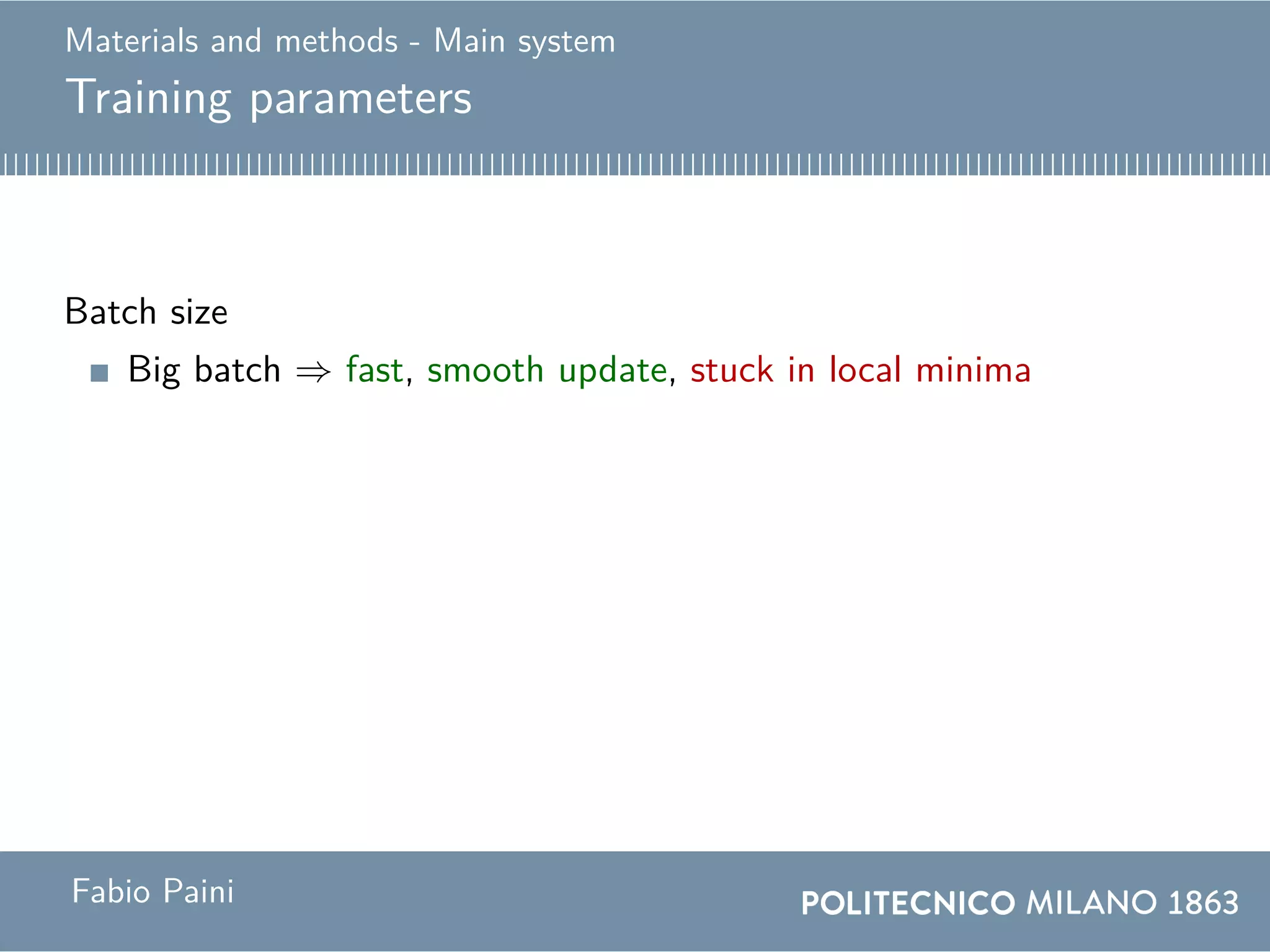 Materials and methods - Main system
Training parameters
Batch size
Big batch ⇒ fast, smooth update, stuck in local minima
Compromise
Use a big batch for the first half of training and a small
batch for the second half.
Fabio Paini
 