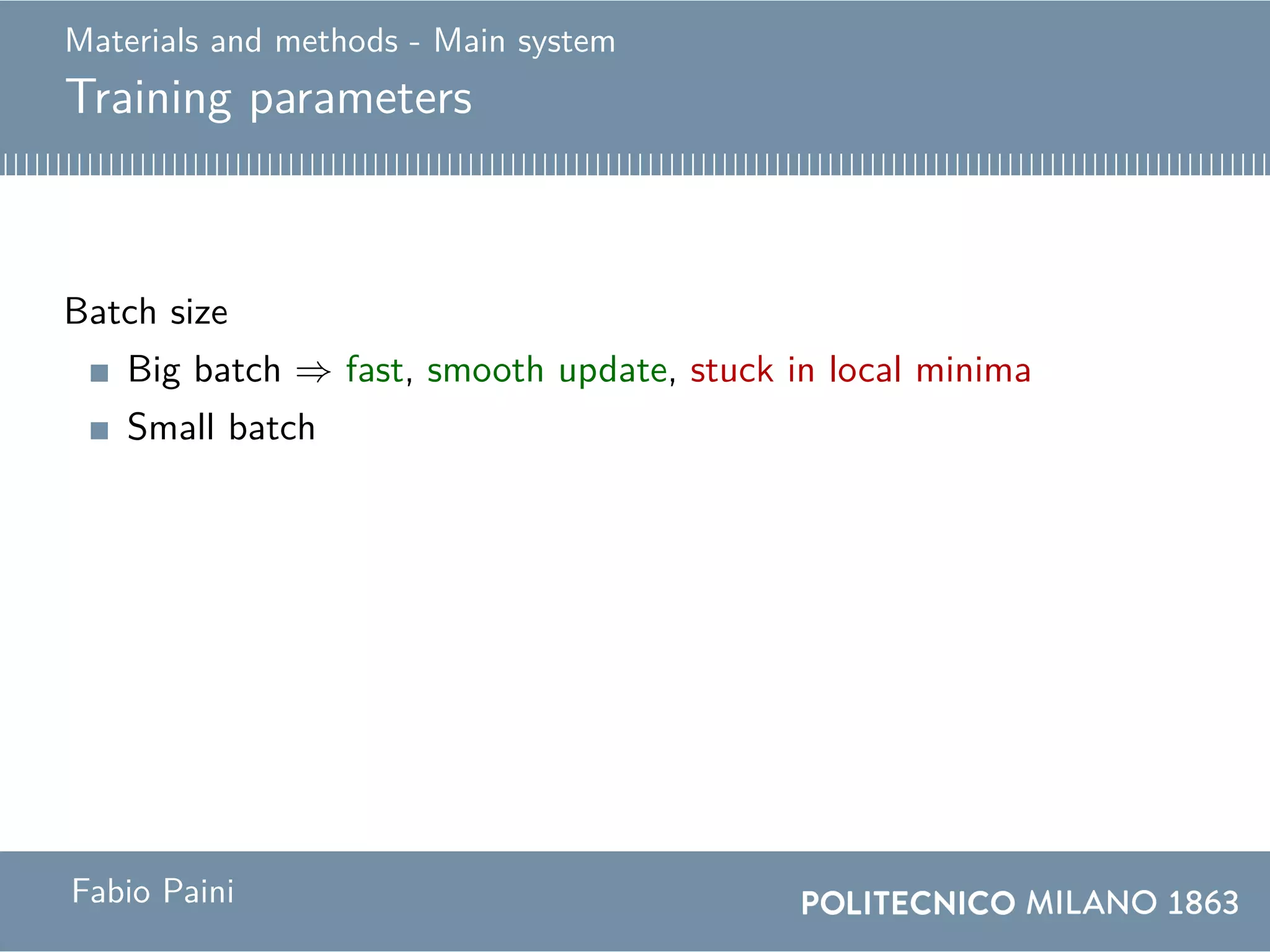 Materials and methods - Main system
Training parameters
Batch size
Big batch ⇒ fast, smooth update, stuck in local minima
Small batch
Compromise
Use a big batch for the first half of training and a small
batch for the second half.
Fabio Paini
 