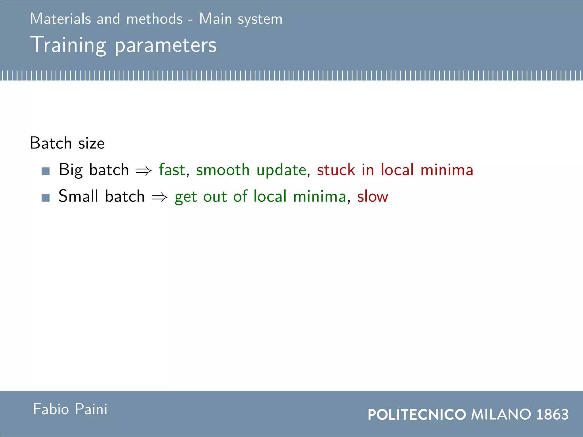 Materials and methods - Main system
Training parameters
Batch size
Big batch ⇒ fast, smooth update, stuck in local minima
Small batch ⇒ get out of local minima, slow
Compromise
Use a big batch for the first half of training and a small
batch for the second half.
Fabio Paini
 