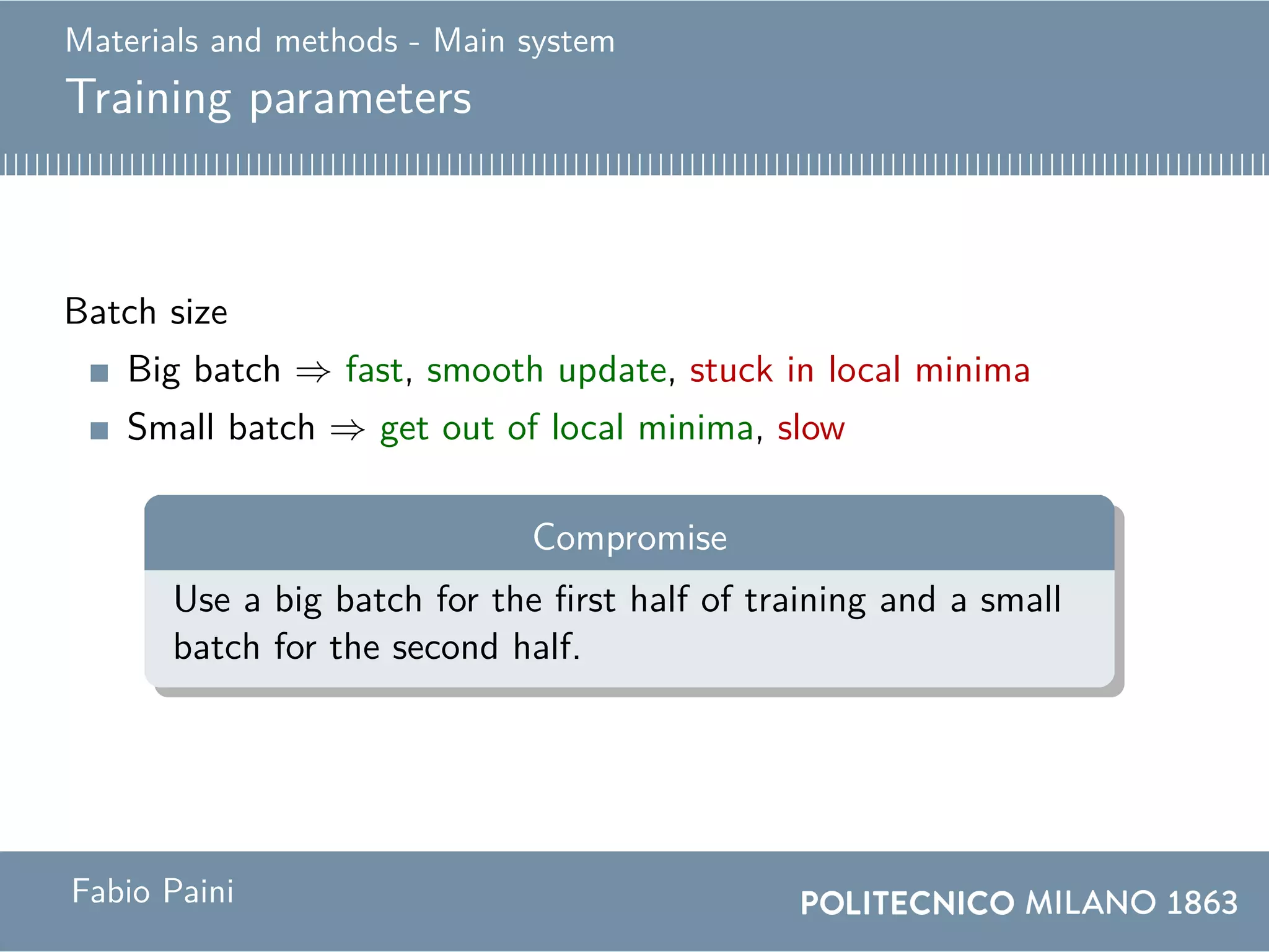Materials and methods - Main system
Training parameters
Batch size
Big batch ⇒ fast, smooth update, stuck in local minima
Small batch ⇒ get out of local minima, slow
Compromise
Use a big batch for the first half of training and a small
batch for the second half.
Fabio Paini
 