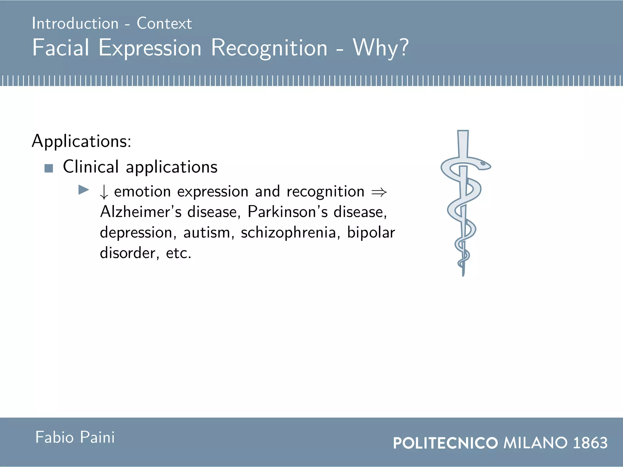 Introduction - Context
Facial Expression Recognition - Why?
Applications:
Clinical applications
↓ emotion expression and recognition ⇒
Alzheimer’s disease, Parkinson’s disease,
depression, autism, schizophrenia, bipolar
disorder, etc.
Fabio Paini
 