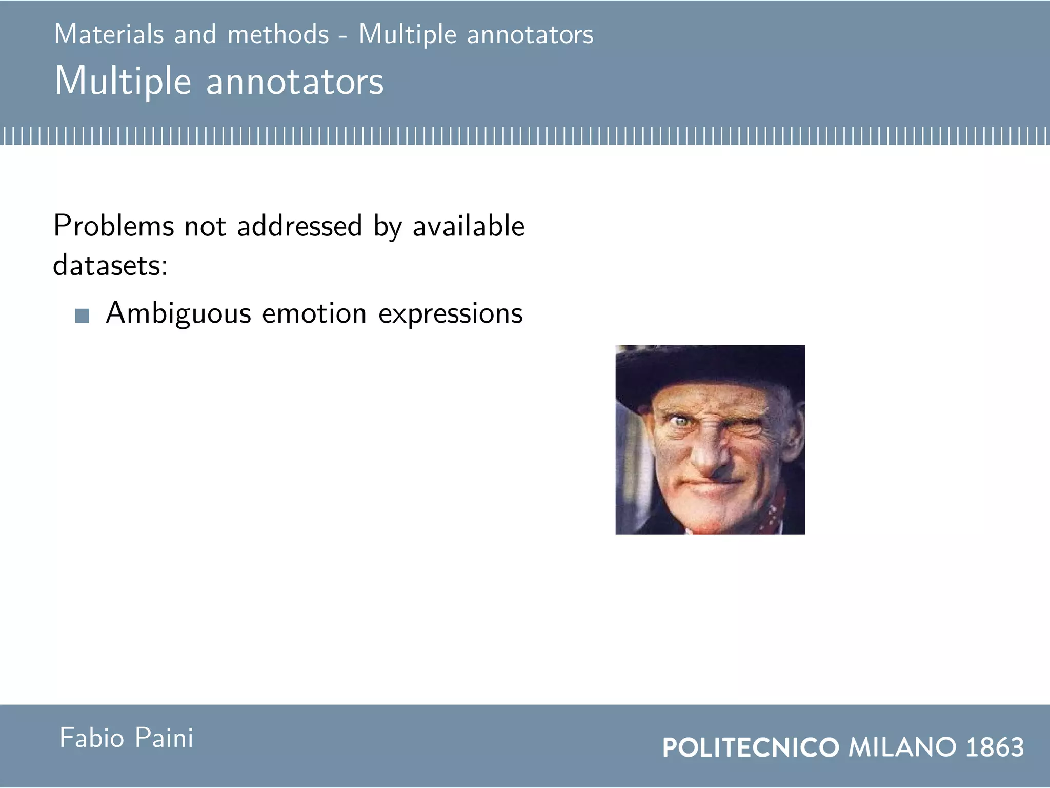 Materials and methods - Multiple annotators
Multiple annotators
Problems not addressed by available
datasets:
Ambiguous emotion expressions
Solution
Annotator 1: surprise
Annotator 2: fearAnnotation: fear
Fabio Paini
 