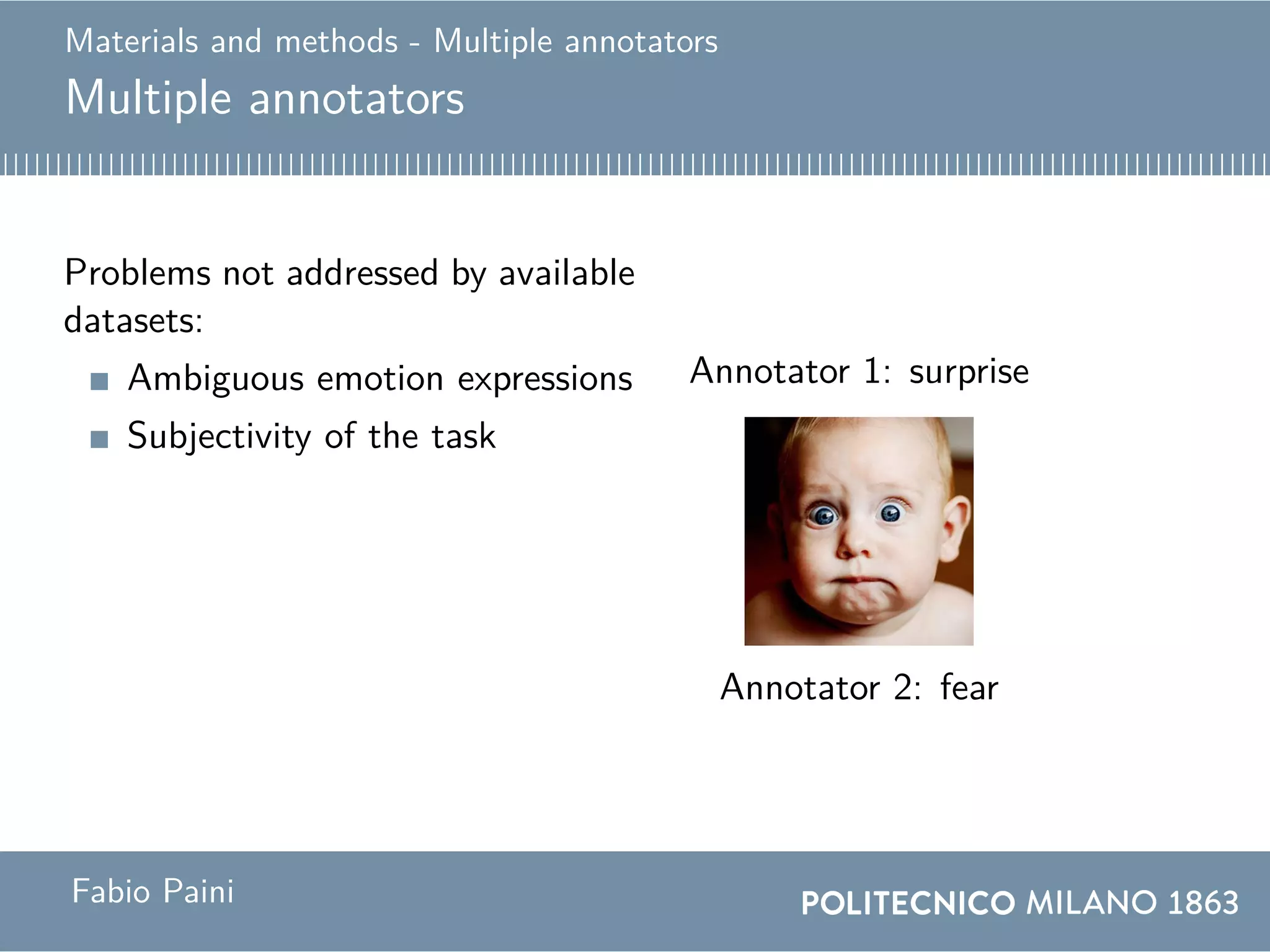 Materials and methods - Multiple annotators
Multiple annotators
Problems not addressed by available
datasets:
Ambiguous emotion expressions
Subjectivity of the task
Solution
Annotator 1: surprise
Annotator 2: fearAnnotation: fear
Fabio Paini
 