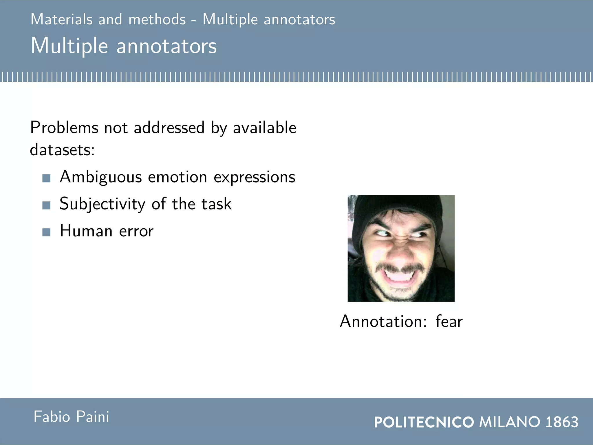 Materials and methods - Multiple annotators
Multiple annotators
Problems not addressed by available
datasets:
Ambiguous emotion expressions
Subjectivity of the task
Human error
Solution
Annotator 1: surprise
Annotator 2: fearAnnotation: fear
Fabio Paini
 